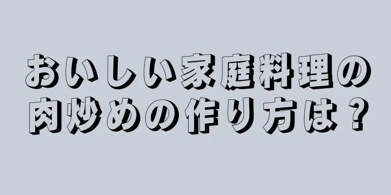 おいしい家庭料理の肉炒めの作り方は？