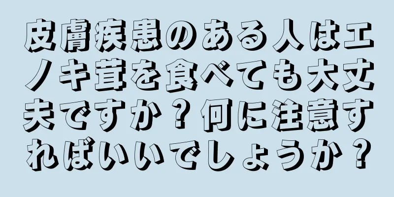 皮膚疾患のある人はエノキ茸を食べても大丈夫ですか？何に注意すればいいでしょうか？
