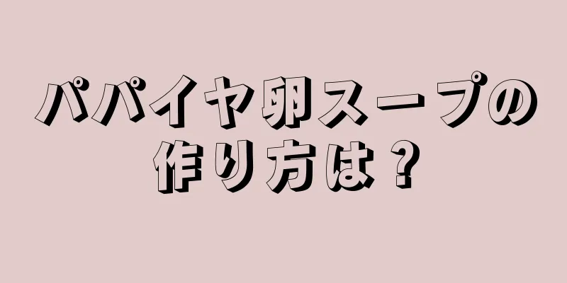 パパイヤ卵スープの作り方は？