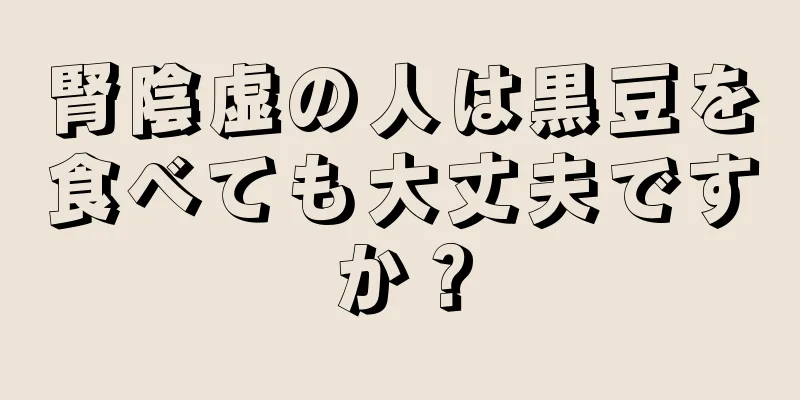 腎陰虚の人は黒豆を食べても大丈夫ですか？