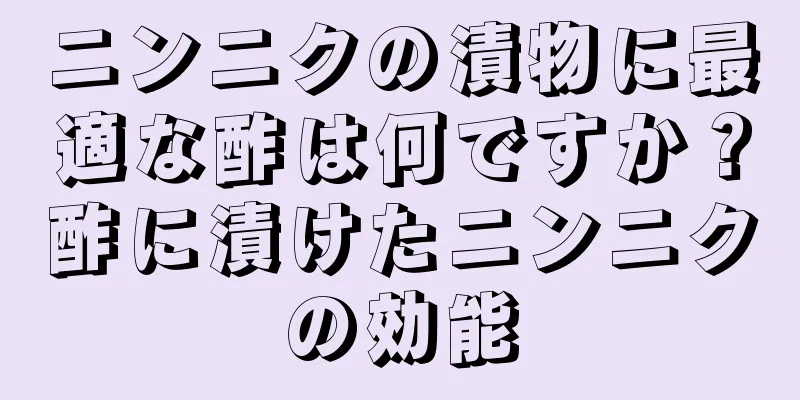 ニンニクの漬物に最適な酢は何ですか？酢に漬けたニンニクの効能
