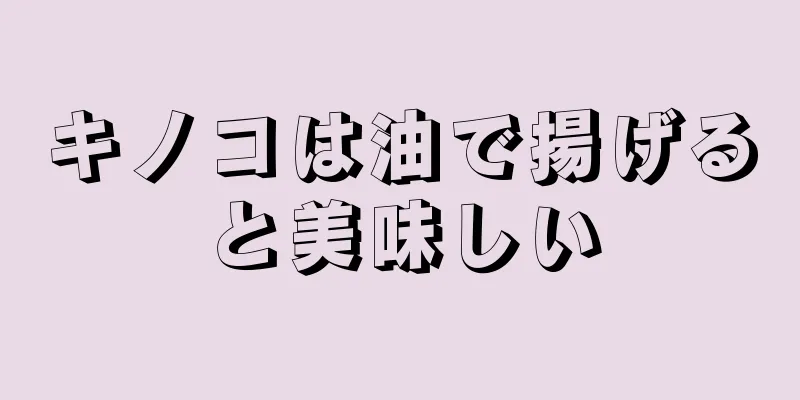 キノコは油で揚げると美味しい
