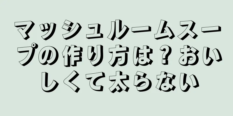 マッシュルームスープの作り方は？おいしくて太らない