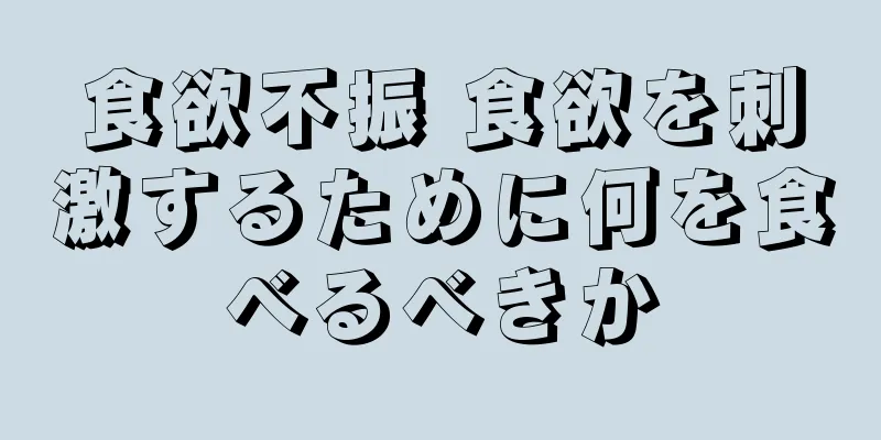 食欲不振 食欲を刺激するために何を食べるべきか