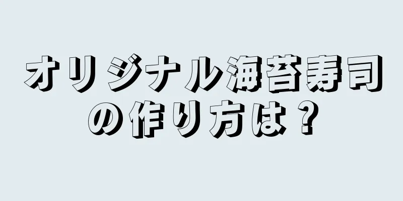 オリジナル海苔寿司の作り方は？