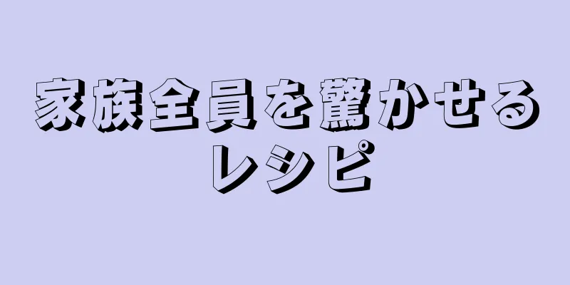 家族全員を驚かせるレシピ