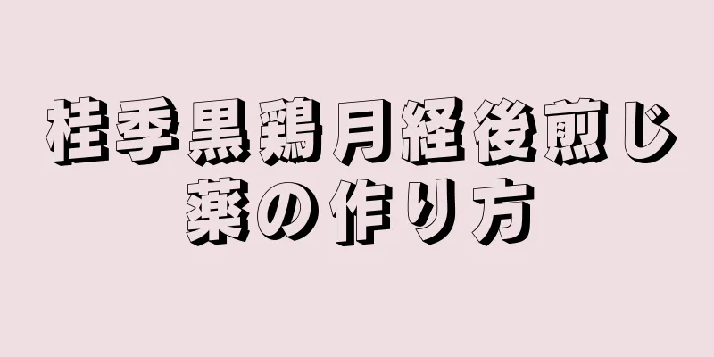 桂季黒鶏月経後煎じ薬の作り方
