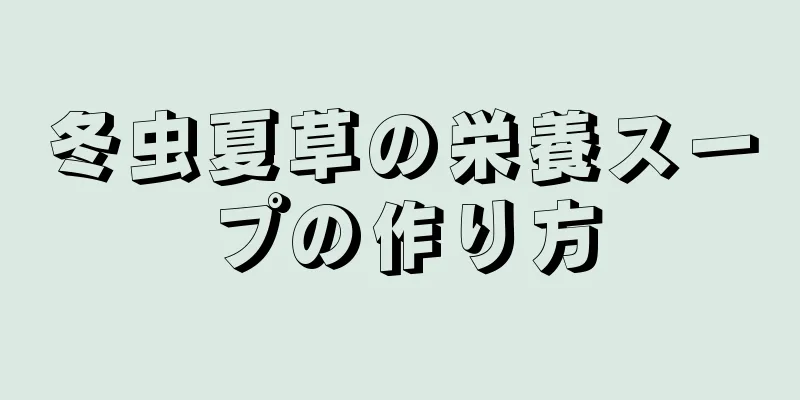 冬虫夏草の栄養スープの作り方