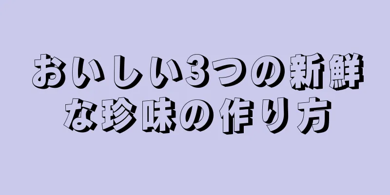 おいしい3つの新鮮な珍味の作り方