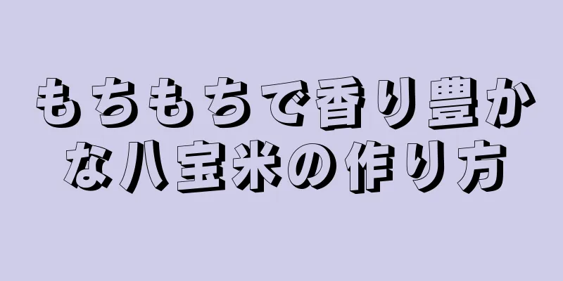 もちもちで香り豊かな八宝米の作り方