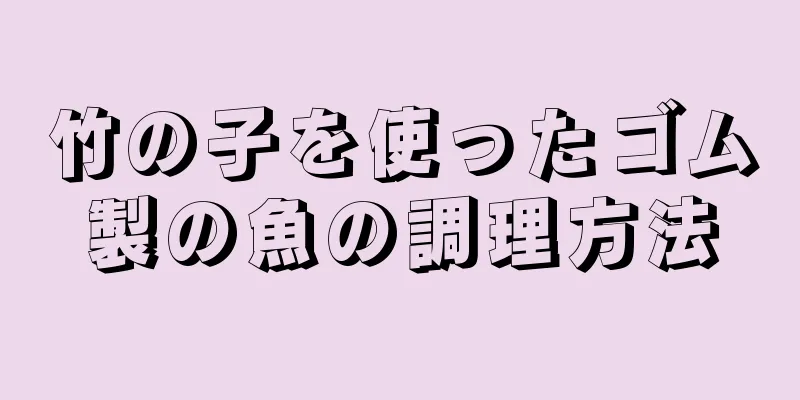 竹の子を使ったゴム製の魚の調理方法
