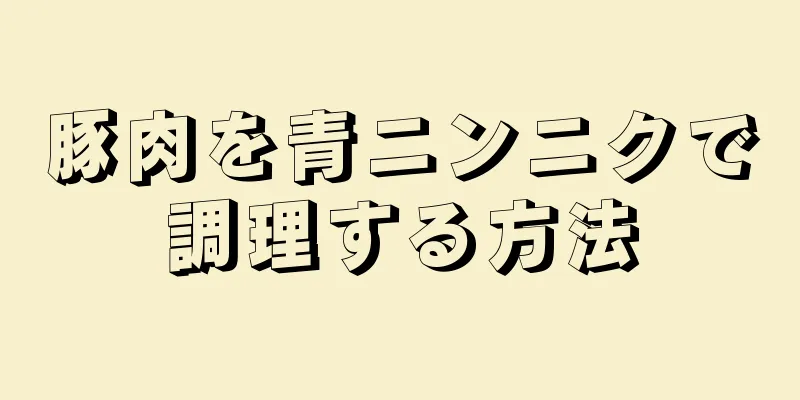 豚肉を青ニンニクで調理する方法