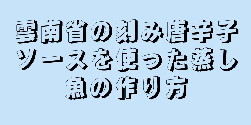 雲南省の刻み唐辛子ソースを使った蒸し魚の作り方