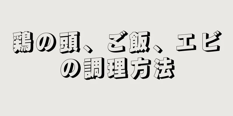 鶏の頭、ご飯、エビの調理方法